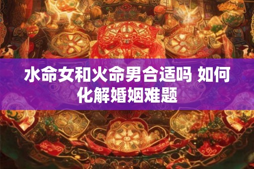 水命女和火命男合适吗 如何化解婚姻难题