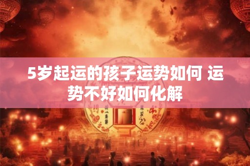5岁起运的孩子运势如何 运势不好如何化解