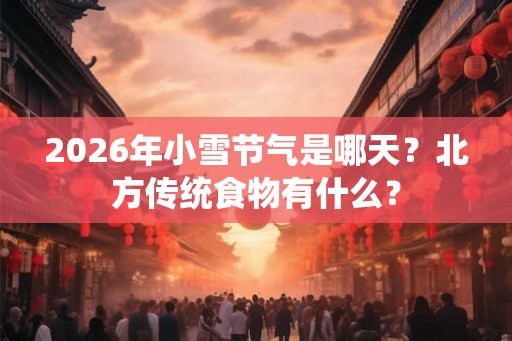 2026年小雪节气是哪天?北方传统食物有什么? 2026年小雪节气是哪天?北方传统食物有什么?