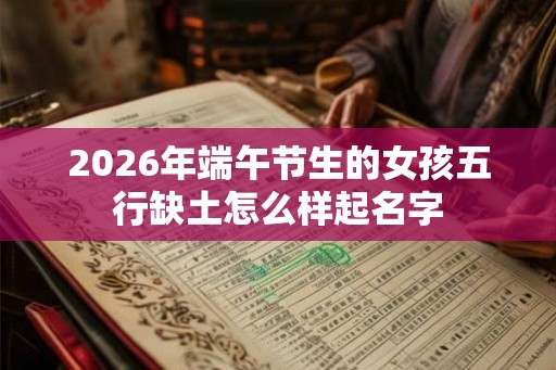 2026年端午节生的女孩五行缺土怎么样起名字 2026年端午节生的女孩五行缺土怎么样起名字