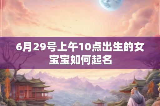 6月29号上午10点出生的女宝宝如何起名 6月29号上午10点出生的女宝宝如何起名
