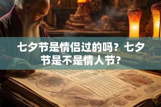 七夕节是情侣过的吗？七夕节是不是情人节？