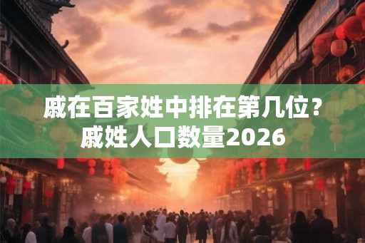 戚在百家姓中排在第几位？戚姓人口数量2026