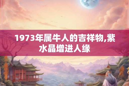 1973年属牛人的吉祥物,紫水晶增进人缘