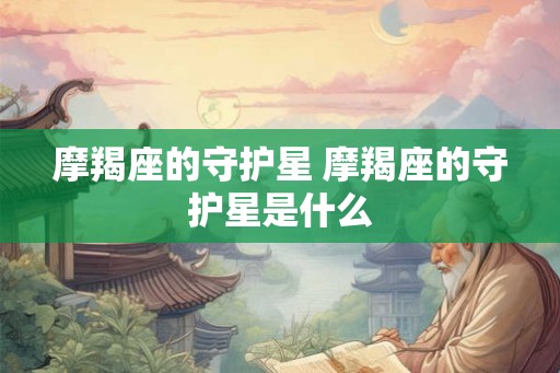 摩羯座的守护星 摩羯座的守护星是什么 摩羯座的守护星 摩羯座的守护星是什么