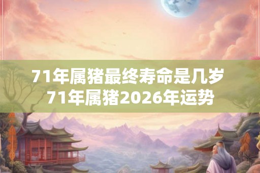 71年属猪最终寿命是几岁 71年属猪2026年运势