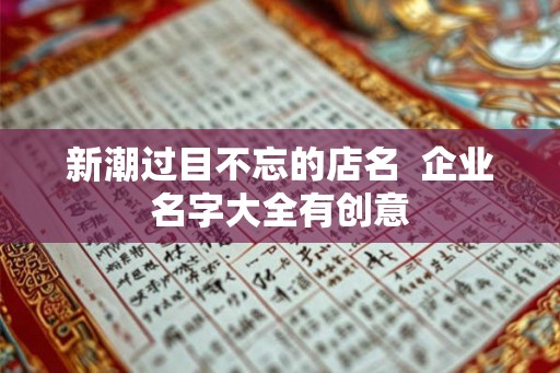 新潮过目不忘的店名  企业名字大全有创意