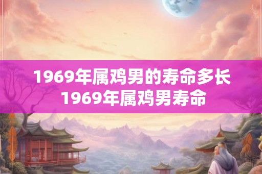 1969年属鸡男的寿命多长 1969年属鸡男寿命