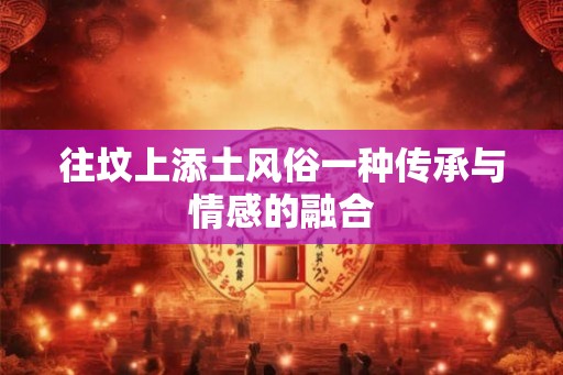 往坟上添土风俗一种传承与情感的融合