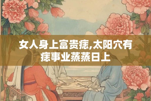 女人身上富贵痣,太阳穴有痣事业蒸蒸日上