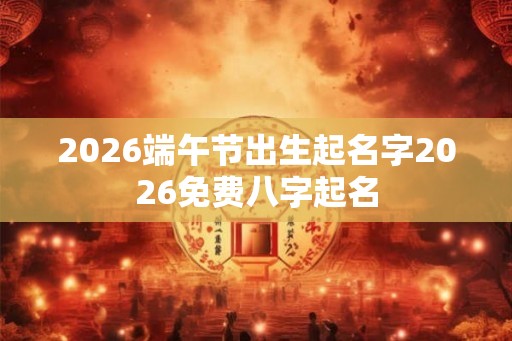 2026端午节出生起名字2026免费八字起名