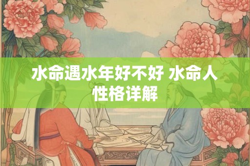 水命遇水年好不好 水命人性格详解