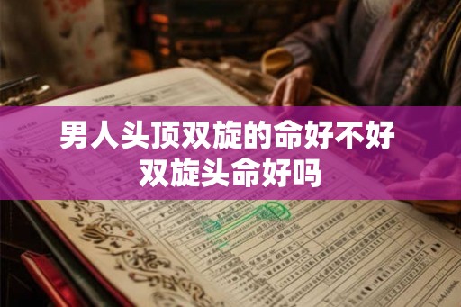 男人头顶双旋的命好不好 双旋头命好吗