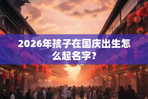 2026年孩子在国庆出生怎么起名字？