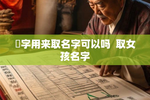 伈字用来取名字可以吗  取女孩名字