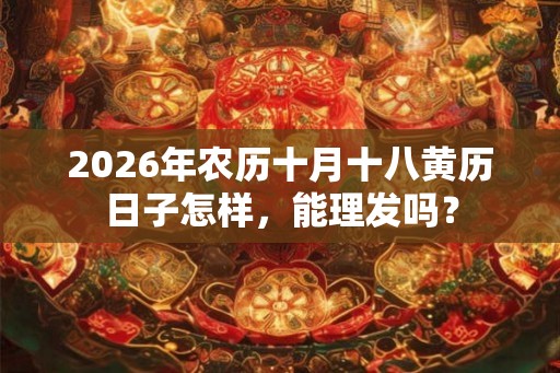 2026年农历十月十八黄历日子怎样，能理发吗？