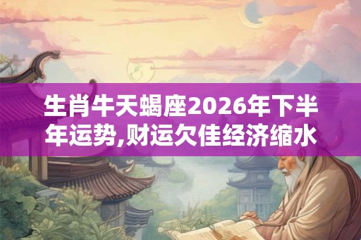 生肖牛天蝎座2026年下半年运势,财运欠佳经济缩水 生肖牛天蝎座2026年下半年运势,财运欠佳经济缩水