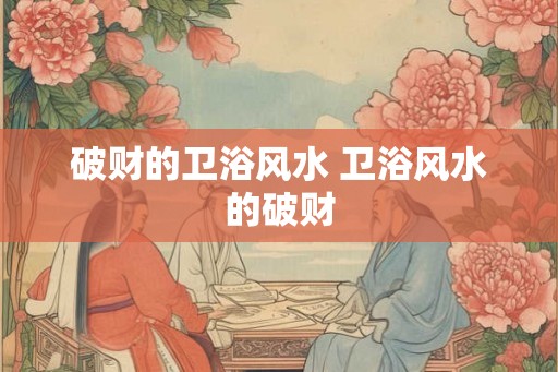 破财的卫浴风水 卫浴风水的破财