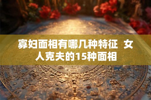 寡妇面相有哪几种特征  女人克夫的15种面相