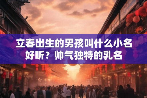 立春出生的男孩叫什么小名好听?帅气独特的乳名 立春出生的男孩叫什么小名好听?帅气独特的乳名