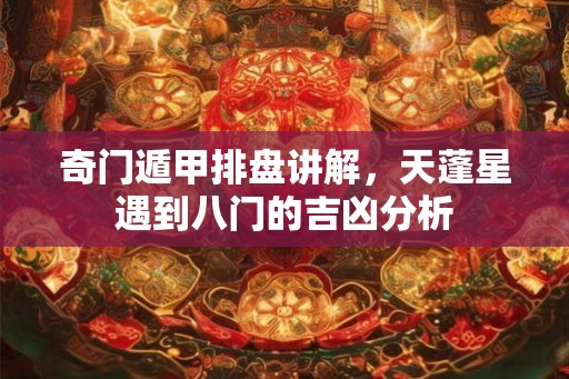 奇门遁甲排盘讲解，天蓬星遇到八门的吉凶分析