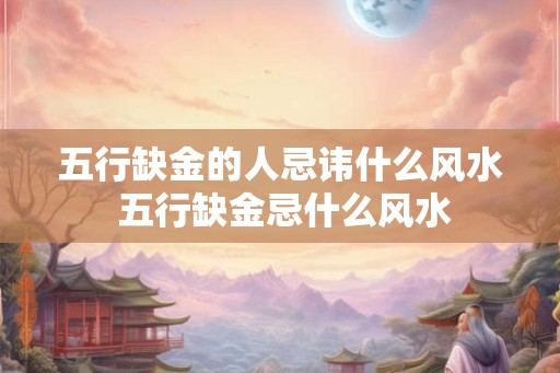 五行缺金的人忌讳什么风水 五行缺金忌什么风水