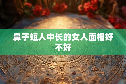 鼻子短人中长的女人面相好不好