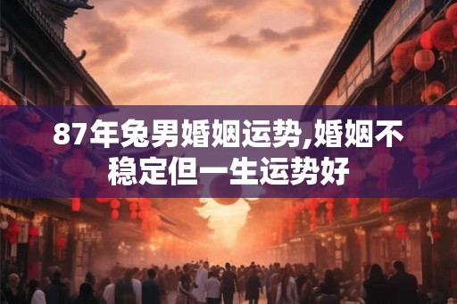 87年兔男婚姻运势,婚姻不稳定但一生运势好
