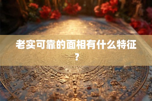 老实可靠的面相有什么特征？
