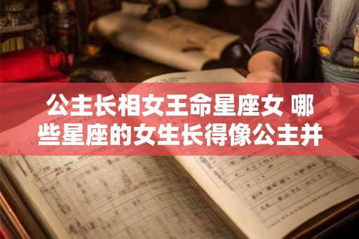 公主长相女王命星座女 哪些星座的女生长得像公主并拥有女王命