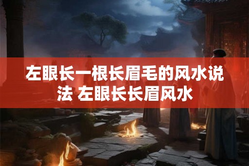 左眼长一根长眉毛的风水说法 左眼长长眉风水 左眼长一根长眉毛的风水说法 左眼长长眉风水