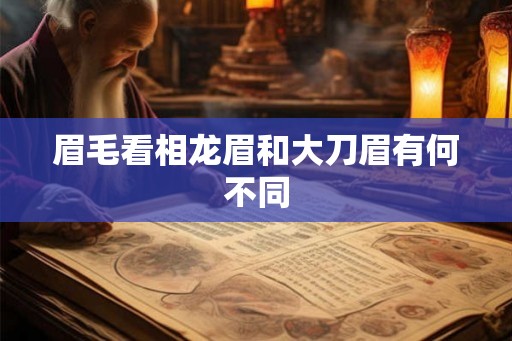 眉毛看相龙眉和大刀眉有何不同 眉毛看相龙眉和大刀眉有何不同