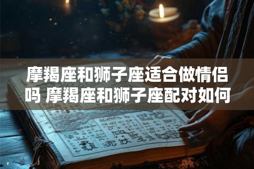 摩羯座和狮子座适合做情侣吗 摩羯座和狮子座配对如何