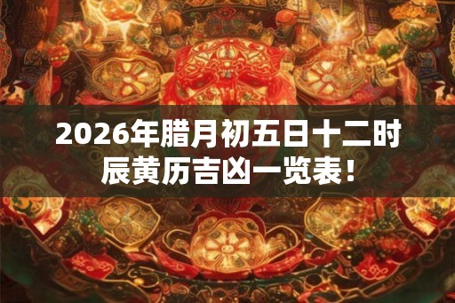 2026年腊月初五日十二时辰黄历吉凶一览表！