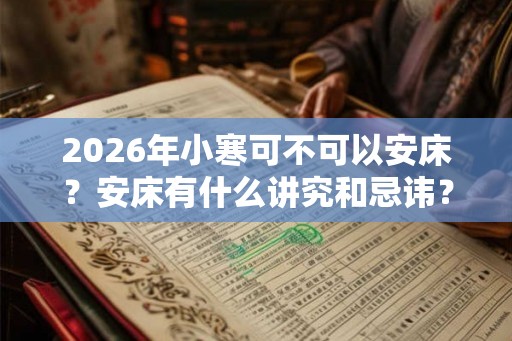 2026年小寒可不可以安床？安床有什么讲究和忌讳？