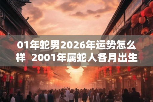 01年蛇男2026年运势怎么样  2001年属蛇人各月出生的命运