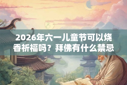 2026年六一儿童节可以烧香祈福吗？拜佛有什么禁忌？