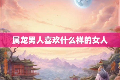 属龙男人喜欢什么样的女人