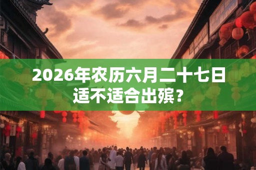 2026年农历六月二十七日适不适合出殡？