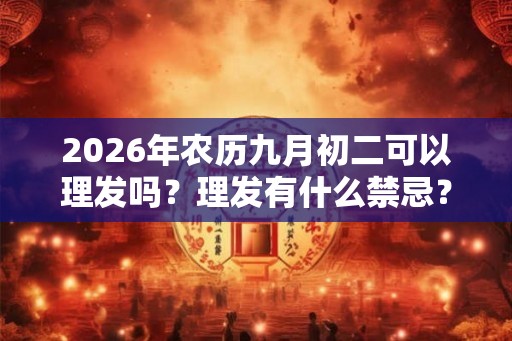 2026年农历九月初二可以理发吗?理发有什么禁忌? 2026年农历九月初二可以理发吗?理发有什么禁忌?
