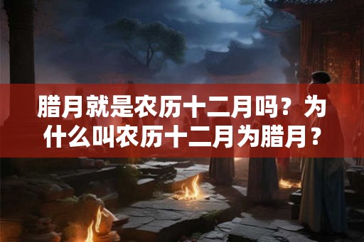 腊月就是农历十二月吗？为什么叫农历十二月为腊月？