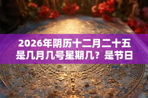 2026年阴历十二月二十五是几月几号星期几？是节日吗？