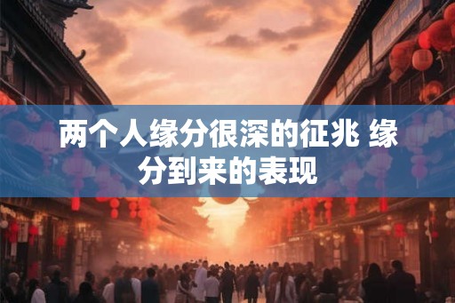 两个人缘分很深的征兆 缘分到来的表现