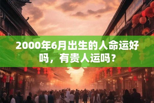 2000年6月出生的人命运好吗，有贵人运吗？