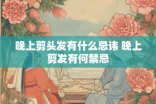 晚上剪头发有什么忌讳 晚上剪发有何禁忌 晚上剪头发有什么忌讳 晚上剪发有何禁忌