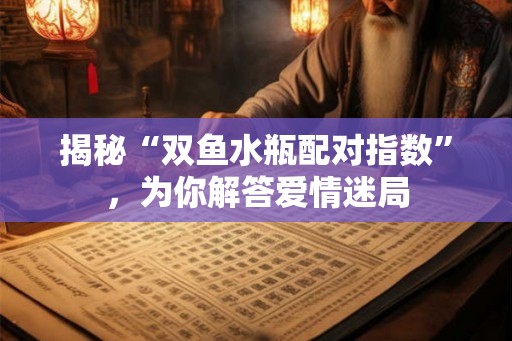 揭秘“双鱼水瓶配对指数”,为你解答爱情迷局 揭秘“双鱼水瓶配对指数”,为你解答爱情迷局