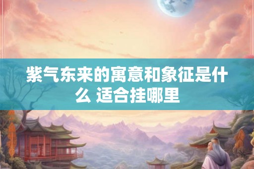 紫气东来的寓意和象征是什么 适合挂哪里