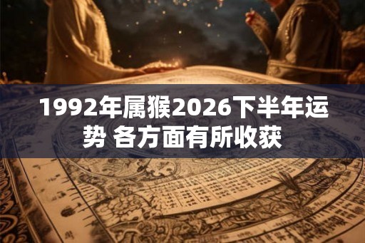 1992年属猴2026下半年运势 各方面有所收获 1992年属猴2026下半年运势 各方面有所收获