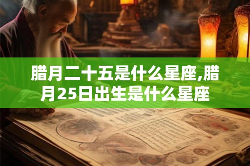 腊月二十五是什么星座,腊月25日出生是什么星座
