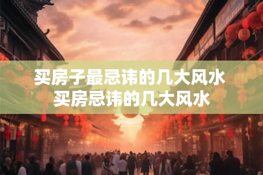 买房子最忌讳的几大风水 买房忌讳的几大风水
